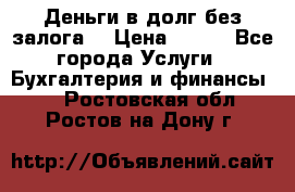 Деньги в долг без залога  › Цена ­ 100 - Все города Услуги » Бухгалтерия и финансы   . Ростовская обл.,Ростов-на-Дону г.